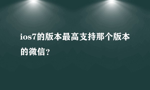 ios7的版本最高支持那个版本的微信？