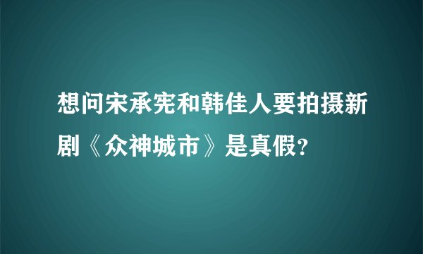 想问宋承宪和韩佳人要拍摄新剧《众神城市》是真假？