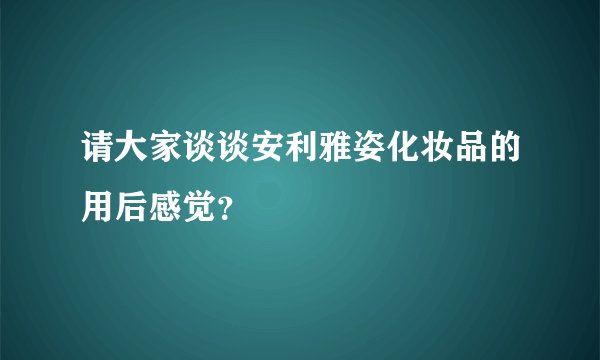 请大家谈谈安利雅姿化妆品的用后感觉？