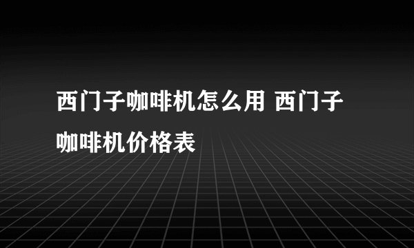 西门子咖啡机怎么用 西门子咖啡机价格表