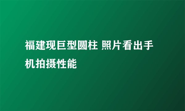 福建现巨型圆柱 照片看出手机拍摄性能