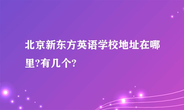 北京新东方英语学校地址在哪里?有几个?