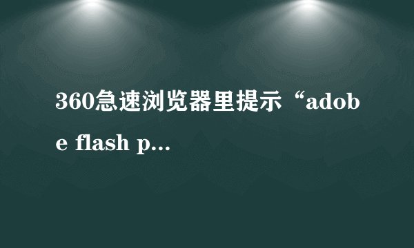 360急速浏览器里提示“adobe flash player 因过期而遭到阻止。”的一些问题。