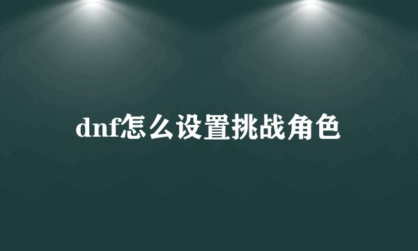 dnf怎么设置挑战角色