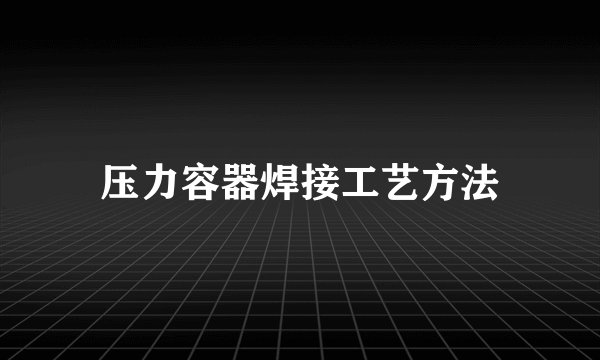 压力容器焊接工艺方法