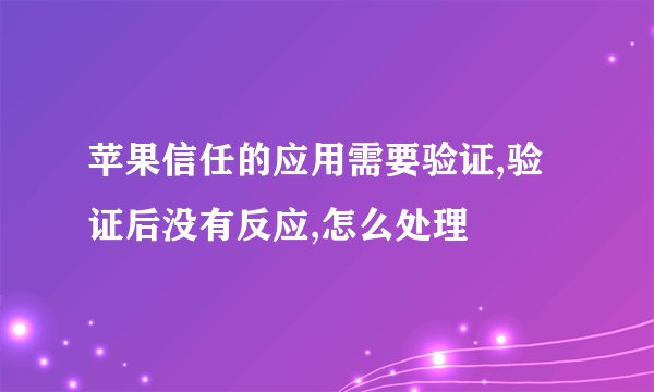 苹果信任的应用需要验证,验证后没有反应,怎么处理