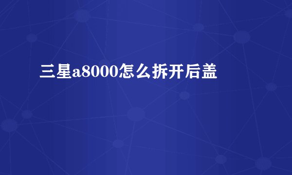 三星a8000怎么拆开后盖