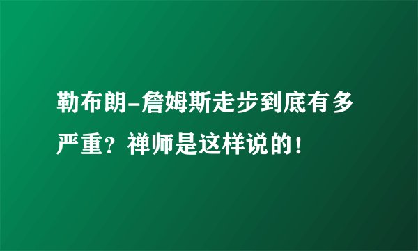 勒布朗-詹姆斯走步到底有多严重？禅师是这样说的！
