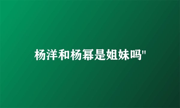 杨洋和杨幂是姐妹吗