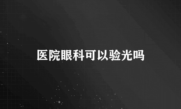 医院眼科可以验光吗