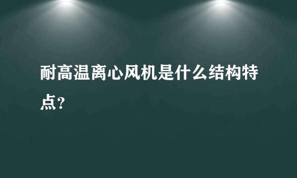 耐高温离心风机是什么结构特点？