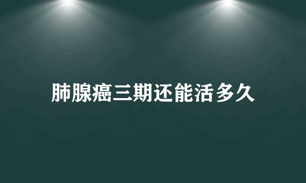 肺腺癌三期还能活多久