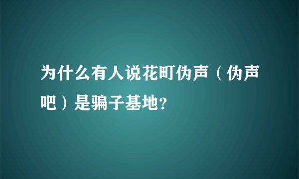 为什么有人说花町伪声（伪声吧）是骗子基地？