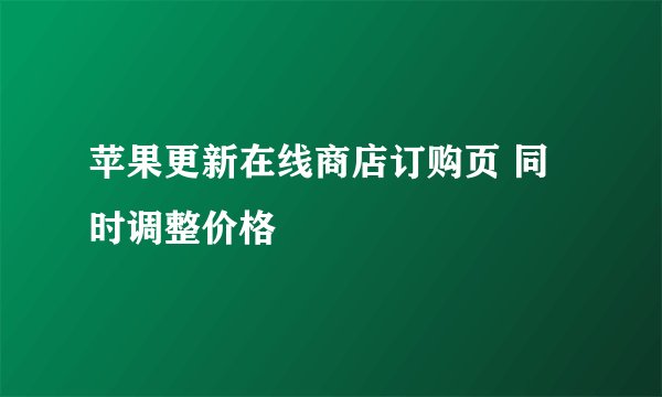 苹果更新在线商店订购页 同时调整价格