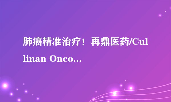 肺癌精准治疗！再鼎医药/Cullinan Oncology达成独家授权：下一代EGFR抑制剂CLN-081引进中国!