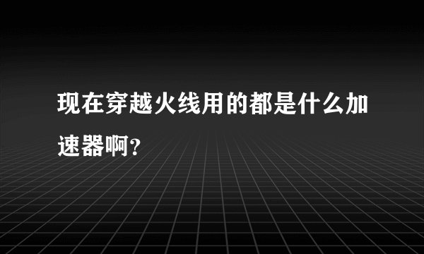 现在穿越火线用的都是什么加速器啊？