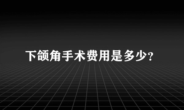 下颌角手术费用是多少?