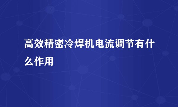高效精密冷焊机电流调节有什么作用