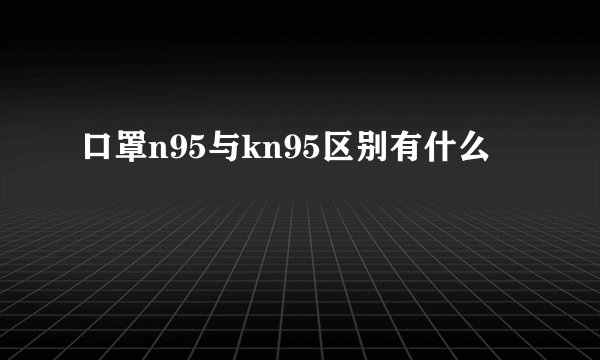 口罩n95与kn95区别有什么