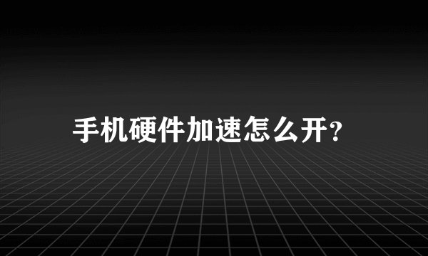 手机硬件加速怎么开？