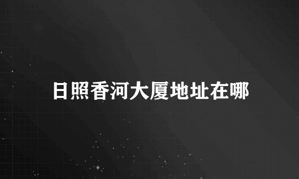 日照香河大厦地址在哪