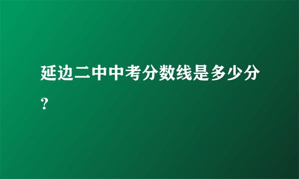 延边二中中考分数线是多少分？
