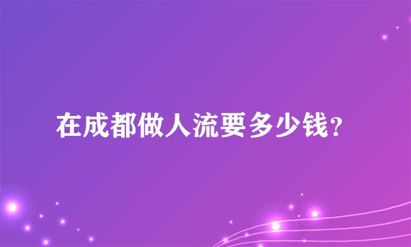 在成都做人流要多少钱？