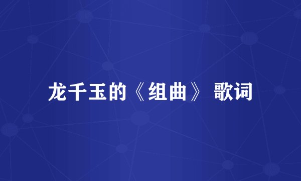 龙千玉的《组曲》 歌词