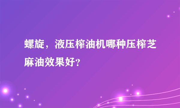 螺旋，液压榨油机哪种压榨芝麻油效果好？