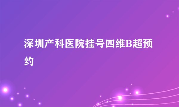 深圳产科医院挂号四维B超预约