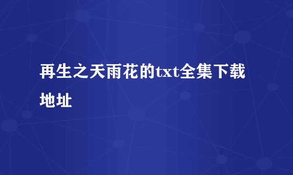 再生之天雨花的txt全集下载地址