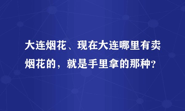 大连烟花、现在大连哪里有卖烟花的，就是手里拿的那种？