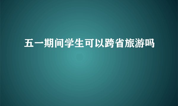 五一期间学生可以跨省旅游吗