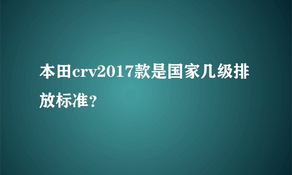 本田crv2017款是国家几级排放标准？