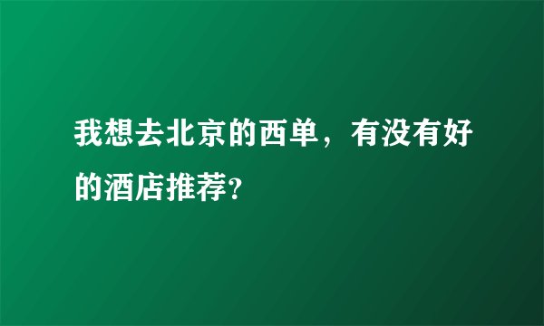 我想去北京的西单，有没有好的酒店推荐？