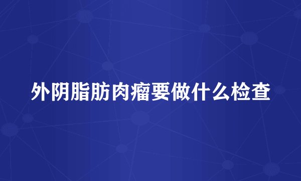 外阴脂肪肉瘤要做什么检查