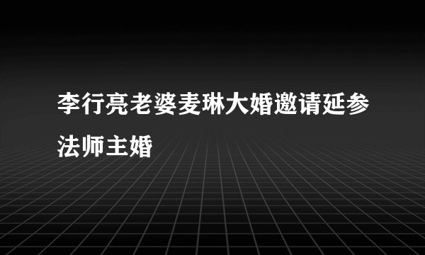 李行亮老婆麦琳大婚邀请延参法师主婚