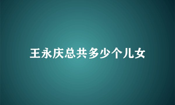 王永庆总共多少个儿女