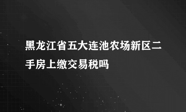 黑龙江省五大连池农场新区二手房上缴交易税吗