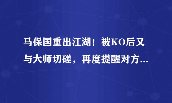 马保国重出江湖！被KO后又与大师切磋，再度提醒对方：点到为止
