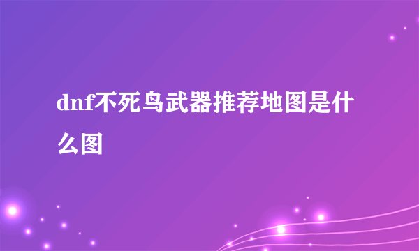dnf不死鸟武器推荐地图是什么图