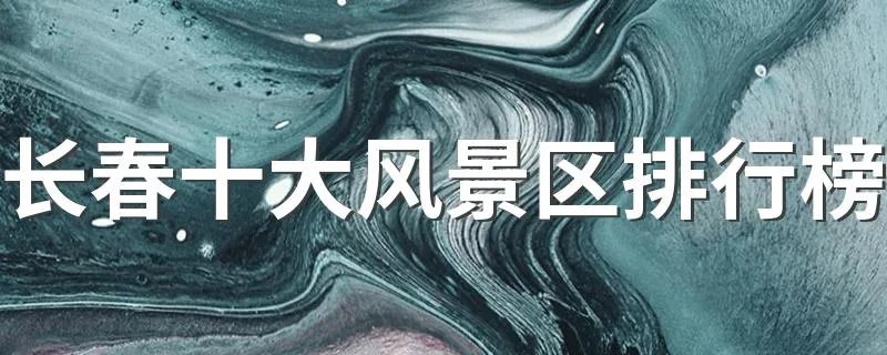 长春十大风景区排行榜 长春景点十大排名