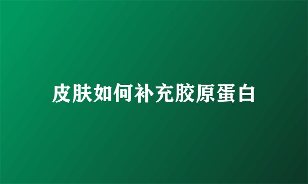 皮肤如何补充胶原蛋白