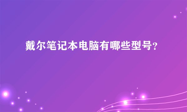 戴尔笔记本电脑有哪些型号？
