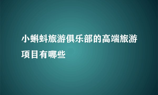 小蝌蚪旅游俱乐部的高端旅游项目有哪些