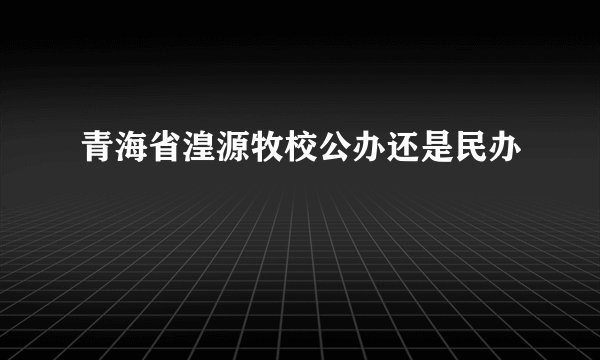 青海省湟源牧校公办还是民办