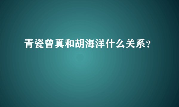 青瓷曾真和胡海洋什么关系？