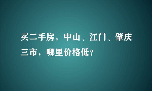 买二手房，中山、江门、肇庆三市，哪里价格低？