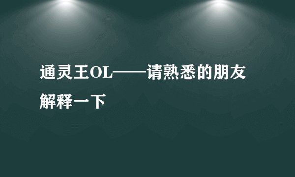 通灵王OL——请熟悉的朋友解释一下