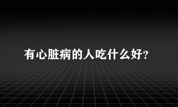 有心脏病的人吃什么好？